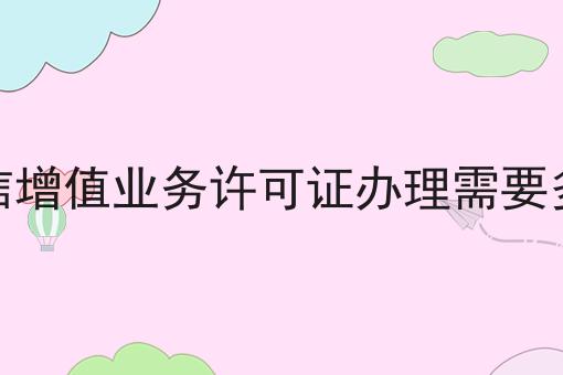 电信增值业务许可证办理需要多久