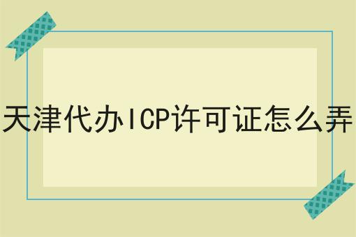 天津代办ICP许可证怎么弄 天津代办ICP许可证怎么弄