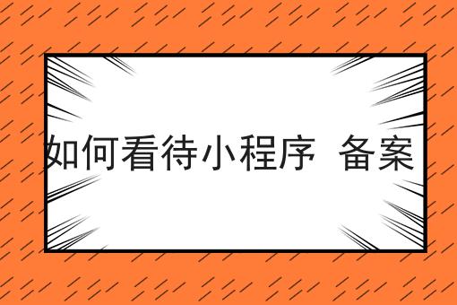 如何看待小程序 备案怎么做？这些流程学起来！