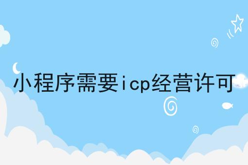 小程序需要icp经营许可分享，你会感谢我！