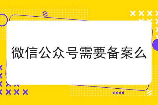 微信公众号需要备案么 微信公众号需要备案么