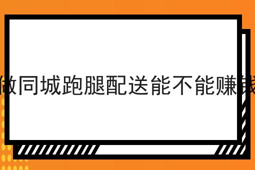 做同城跑腿配送能不能赚钱