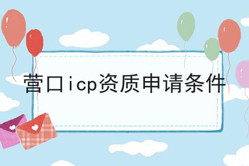 营口icp资质申请条件 营口icp资质申请条件