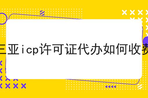 三亚icp许可证代办如何收费，详细攻略说明