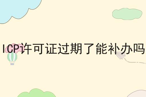今日更新ICP许可证过期了能补办吗