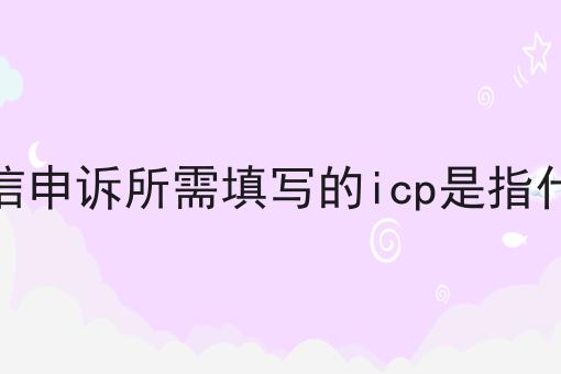 微信申诉所需填写的icp是指什么