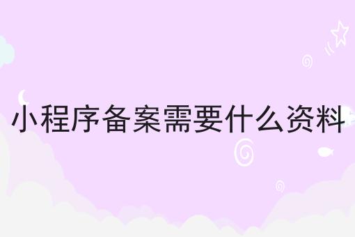 小程序备案需要什么资料 小程序备案需要什么资料