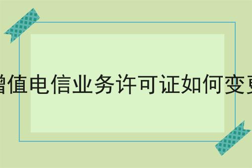 增值电信业务许可证如何变更