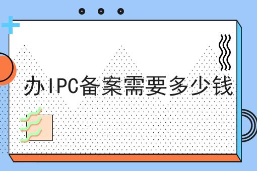 办IPC备案需要多少钱 办IPC备案需要多少钱