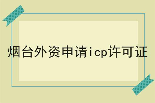 烟台外资申请icp许可证 烟台外资申请icp许可证