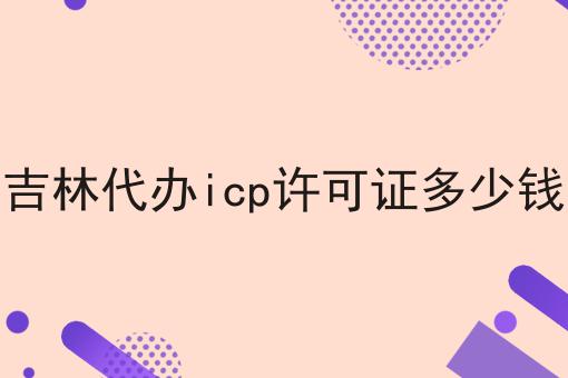 吉林代办icp许可证多少钱 吉林代办icp许可证多少钱