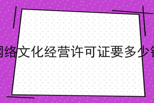 网络文化经营许可证要多少钱技巧汇总