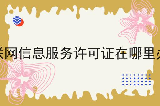 互联网信息服务许可证在哪里办理，这些办法贼省事儿！