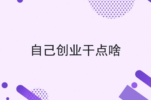 自己创业干点啥 自己创业干点啥