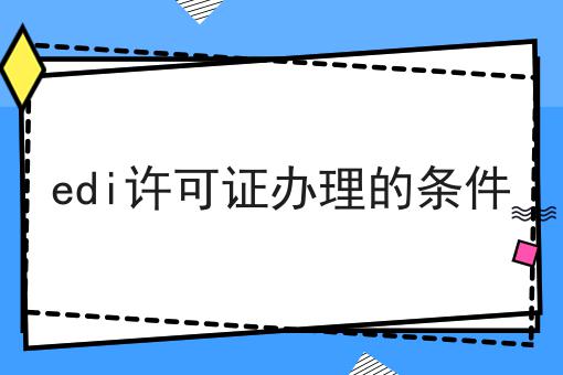 edi许可证办理的条件 edi许可证办理的条件