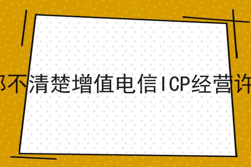 80%的企业都不清楚增值电信ICP经营许可证是什么