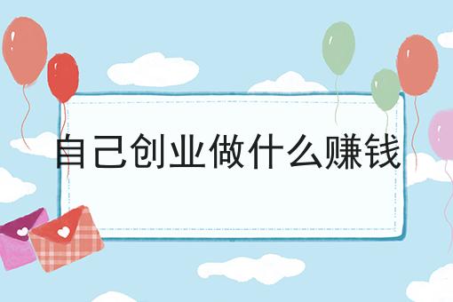 自己创业做什么赚钱 自己创业做什么赚钱