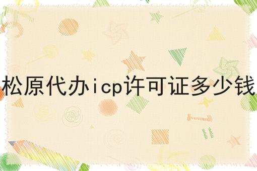 松原代办icp许可证多少钱，近日相关信息！