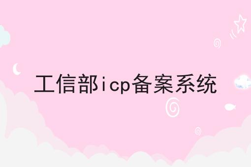 工信部icp备案系统有哪些？工信部icp备案系统有什么优势？