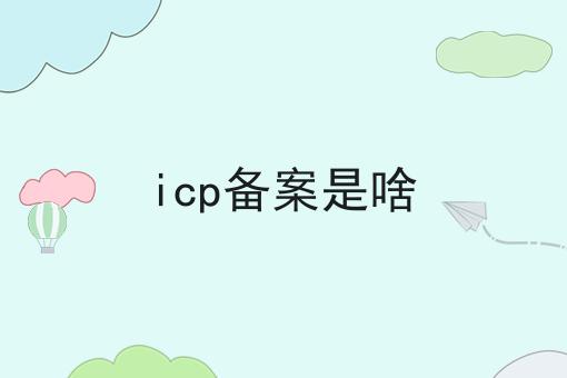 icp备案是啥，不想错过就赶紧来！