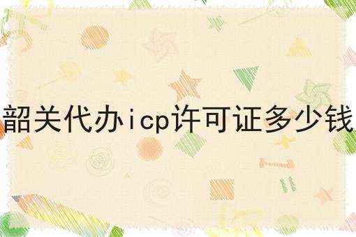 韶关代办icp许可证多少钱