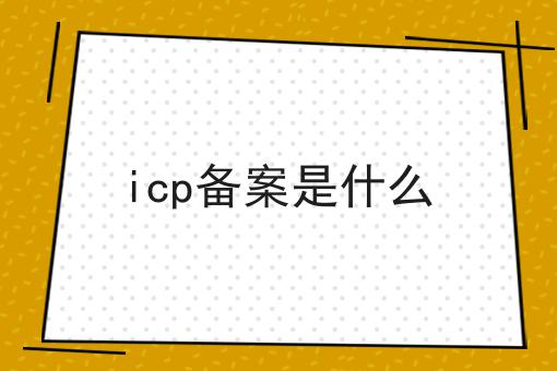 icp备案是什么，搞定这些要点轻松办证