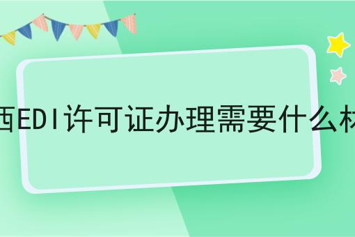 江西EDI许可证办理需要什么材料 江西EDI许可证办理需要什么材料