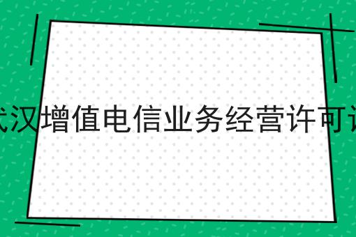 武汉增值电信业务经营许可证 武汉增值电信业务经营许可证