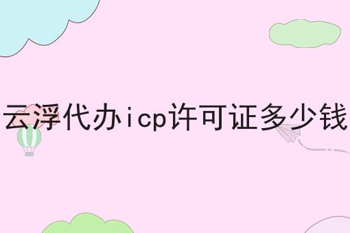 这才是云浮代办icp许可证多少钱真正需要的~