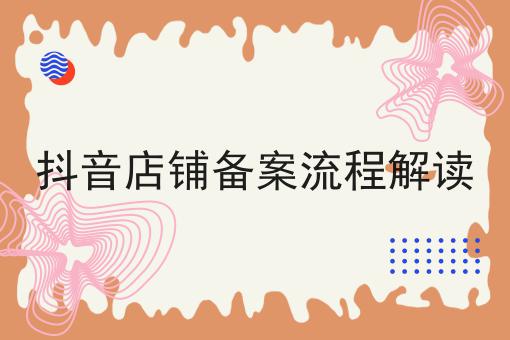 抖音店铺备案流程解读 抖音店铺备案流程解读