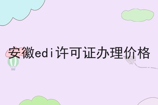 安徽edi许可证办理价格，办理流程费用及条件指南
