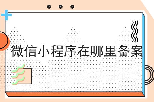 微信小程序在哪里备案分享，看完让你茅塞顿开！