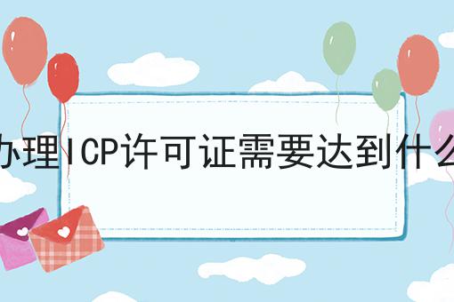 申请办理ICP许可证需要达到什么标准