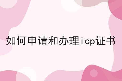 如何申请和办理icp证书，更多内容详情一览
