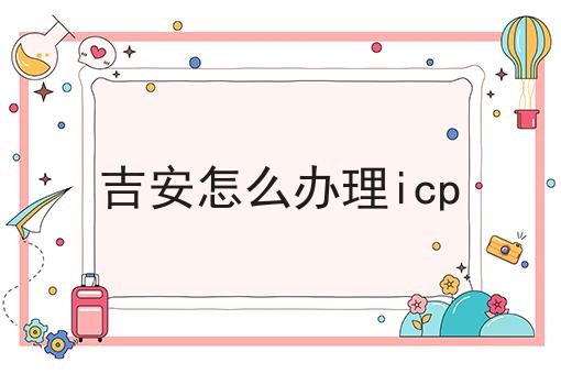 吉安怎么办理icp速速来看！