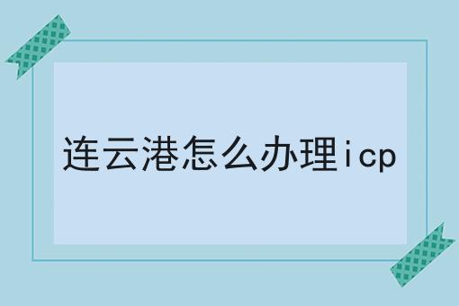 连云港怎么办理icp 连云港怎么办理icp