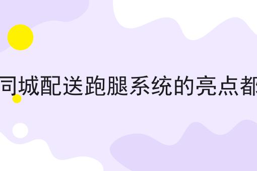 快跑者同城配送跑腿系统的亮点都有哪些，保证看完你就懂！