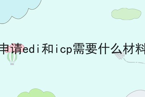 申请edi和icp需要什么材料 申请edi和icp需要什么材料