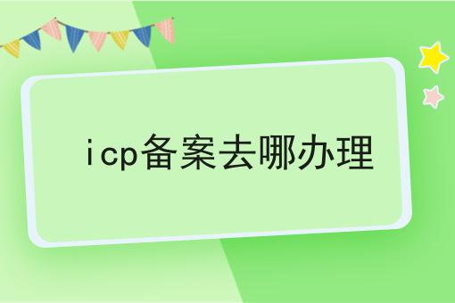 icp备案去哪办理 icp备案去哪办理