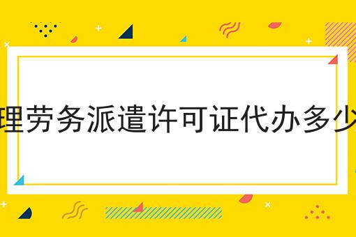 办理劳务派遣许可证代办多少钱 办理劳务派遣许可证代办多少钱