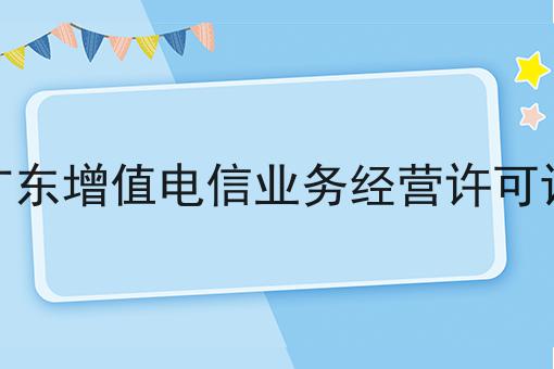 广东增值电信业务经营许可证，详细为你解读！