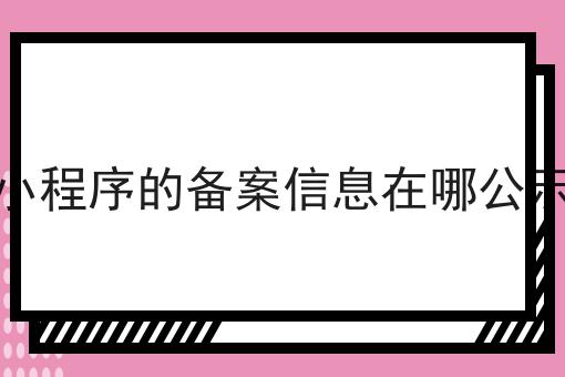 小程序的备案信息在哪公示 小程序的备案信息在哪公示