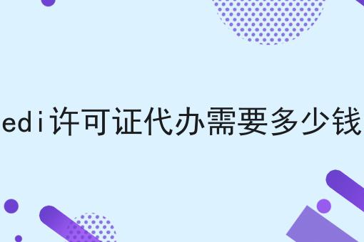 edi许可证代办需要多少钱 edi许可证代办需要多少钱