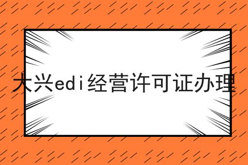 一个大兴edi经营许可证办理关键事项你需要知道