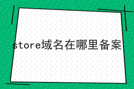 错过必哭！！store域名在哪里备案