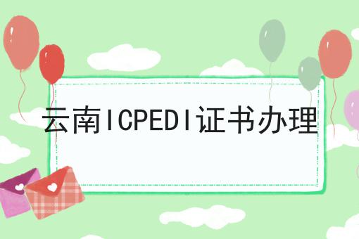 云南ICPEDI证书办理，具有操作流程！
