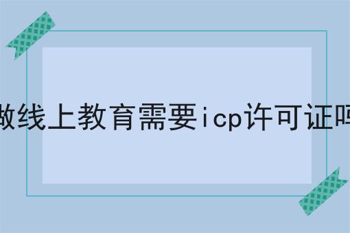 做线上教育需要icp许可证吗