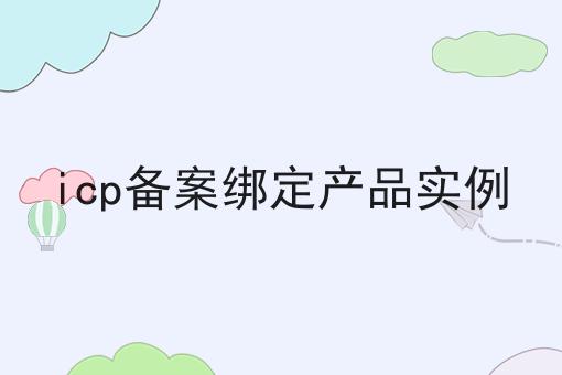 快来看看，icp备案绑定产品实例都有哪些？