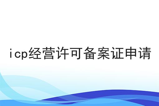 icp经营许可备案证申请 icp经营许可备案证申请
