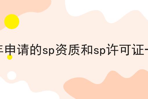 2023年申请的sp资质和sp许可证一样吗 2023年申请的sp资质和sp许可证一样吗